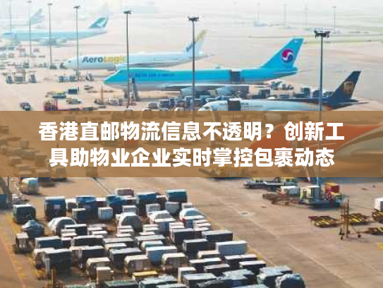 香港直邮物流信息不透明？创新工具助物业企业实时掌控包裹动态