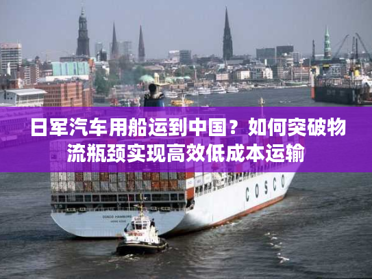 日军汽车用船运到中国？如何突破物流瓶颈实现高效低成本运输