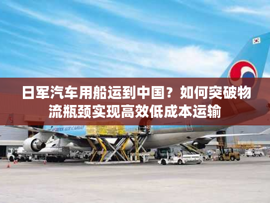 日军汽车用船运到中国？如何突破物流瓶颈实现高效低成本运输