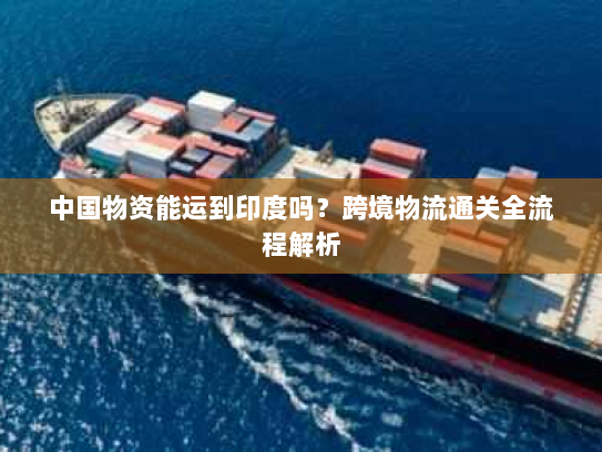 中国物资能运到印度吗？跨境物流通关全流程解析