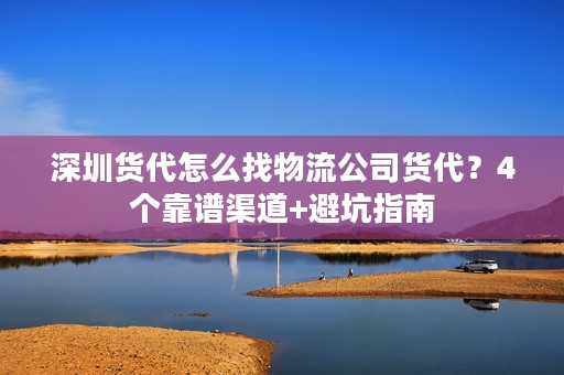 深圳货代怎么找物流公司货代?4个靠谱渠道+避坑指南 深圳货代怎么找物流公司货代?4个靠谱渠道+避坑指南