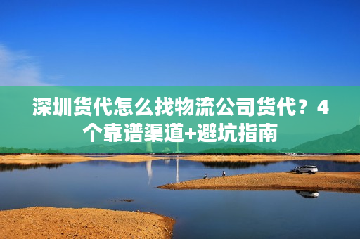 深圳货代怎么找物流公司货代?4个靠谱渠道+避坑指南 深圳货代怎么找物流公司货代?4个靠谱渠道+避坑指南