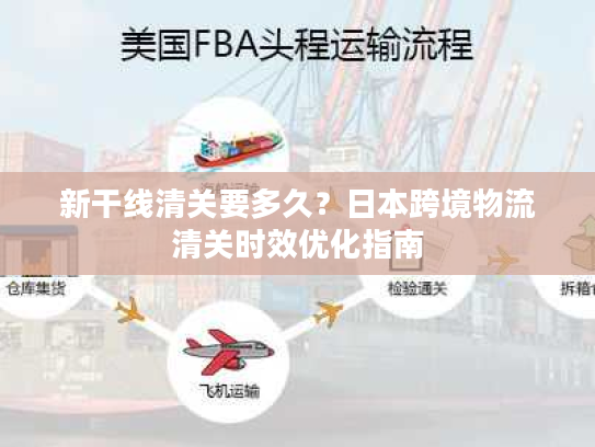 新干线清关要多久？日本跨境物流清关时效优化指南