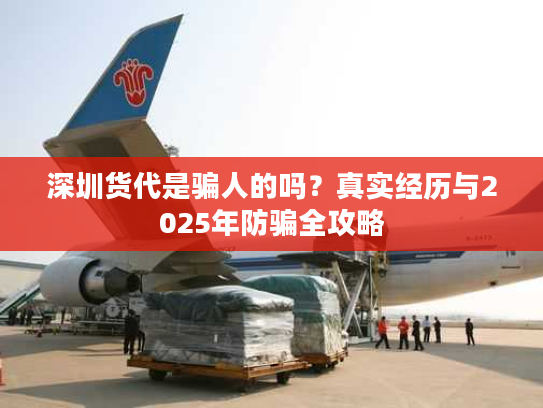 深圳货代是骗人的吗？真实经历与2025年防骗全攻略