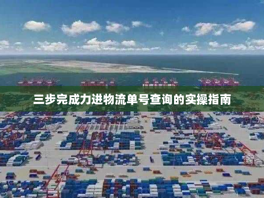 三步完成力进物流单号查询的实操指南 三步完成力进物流单号查询的实操指南