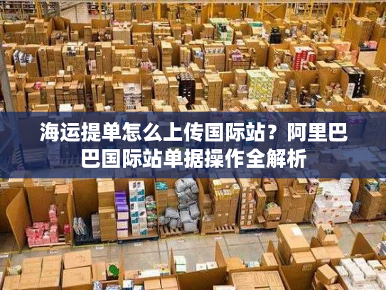 海运提单怎么上传国际站？阿里巴巴国际站单据操作全解析