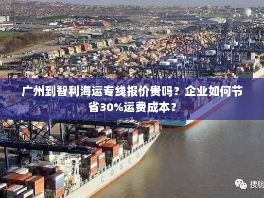 广州到智利海运专线报价贵吗?企业如何节省30%运费成本? 广州到智利海运专线报价贵吗?企业如何节省30%运费成本?