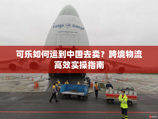 可乐如何运到中国去卖?跨境物流高效实操指南 可乐如何运到中国去卖?跨境物流高效实操指南
