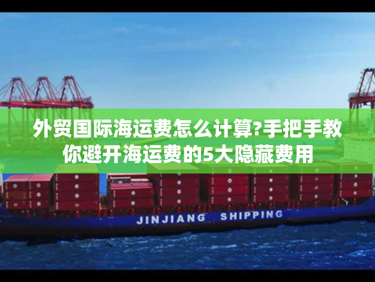 外贸国际海运费怎么计算?手把手教你避开海运费的5大隐藏费用