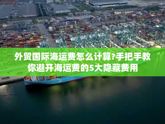 外贸国际海运费怎么计算?手把手教你避开海运费的5大隐藏费用