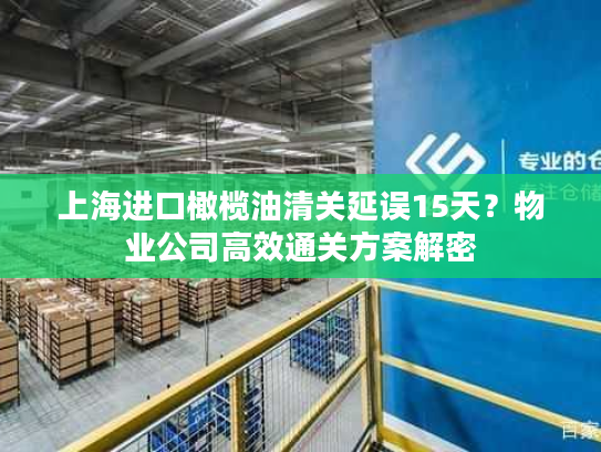 上海进口橄榄油清关延误15天？物业公司高效通关方案解密