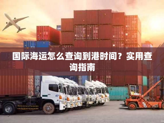 国际海运怎么查询到港时间?实用查询指南 国际海运怎么查询到港时间?实用查询指南