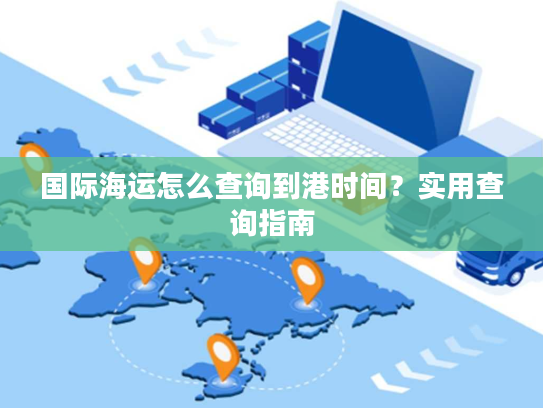 国际海运怎么查询到港时间?实用查询指南 国际海运怎么查询到港时间?实用查询指南