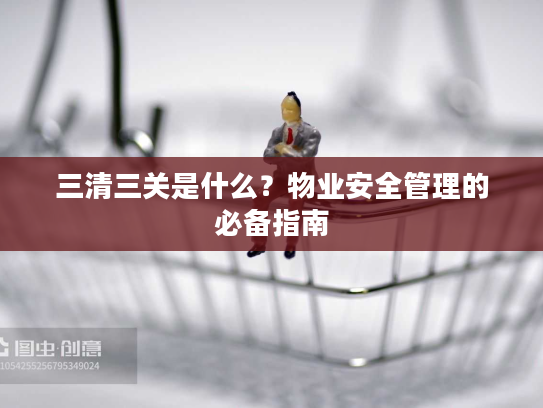 三清三关是什么？物业安全管理的必备指南