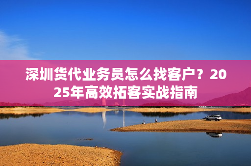 深圳货代业务员怎么找客户？2025年高效拓客实战指南