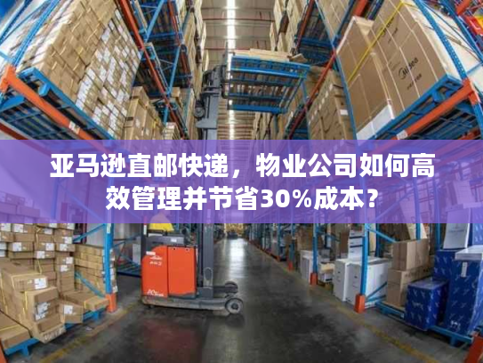 亚马逊直邮快递,物业公司如何高效管理并节省30%成本? 亚马逊直邮快递,物业公司如何高效管理并节省30%成本?