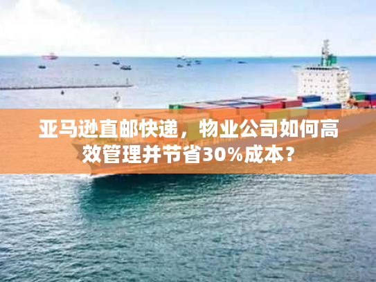 亚马逊直邮快递,物业公司如何高效管理并节省30%成本? 亚马逊直邮快递,物业公司如何高效管理并节省30%成本?