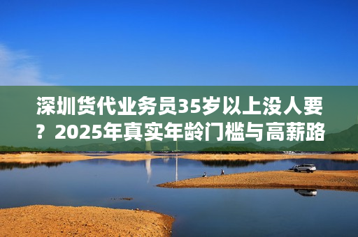 深圳货代业务员35岁以上没人要？2025年真实年龄门槛与高薪路径