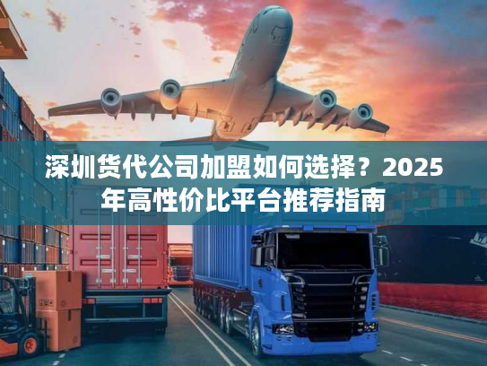 深圳货代公司加盟如何选择？2025年高性价比平台推荐指南