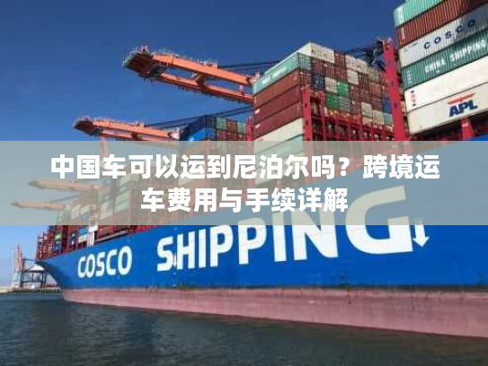 中国车可以运到尼泊尔吗？跨境运车费用与手续详解