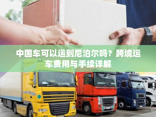 中国车可以运到尼泊尔吗？跨境运车费用与手续详解