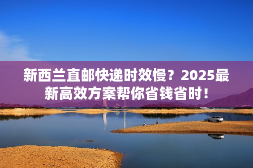 新西兰直邮快递时效慢?2025最新高效方案帮你省钱省时! 新西兰直邮快递时效慢?2025最新高效方案帮你省钱省时!