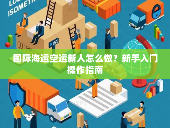 国际海运空运新人怎么做？新手入门操作指南