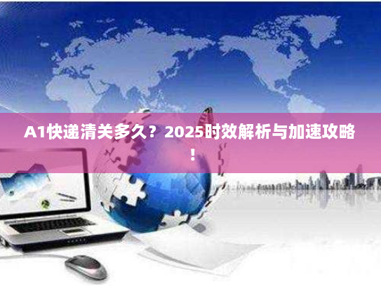 A1快递清关多久？2025时效解析与加速攻略！