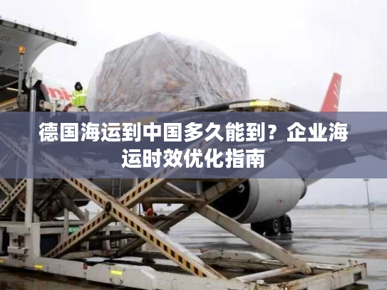德国海运到中国多久能到？企业海运时效优化指南
