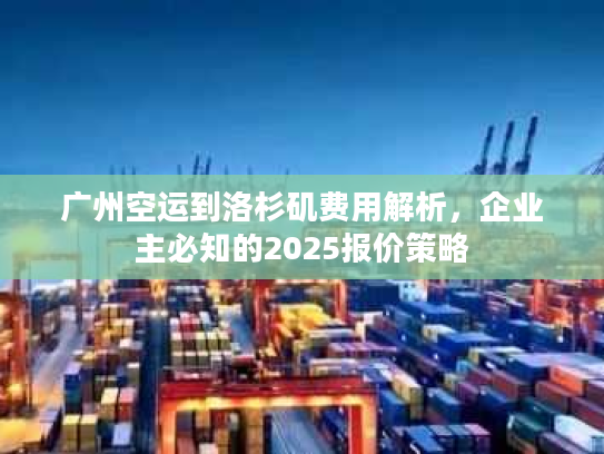 广州空运到洛杉矶费用解析，企业主必知的2025报价策略
