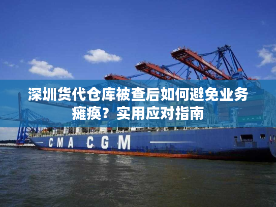 深圳货代仓库被查后如何避免业务瘫痪？实用应对指南