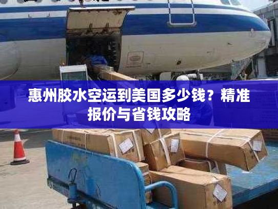 惠州胶水空运到美国多少钱?精准报价与省钱攻略 惠州胶水空运到美国多少钱?精准报价与省钱攻略