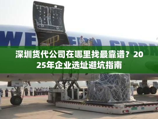 深圳货代公司在哪里找最靠谱？2025年企业选址避坑指南