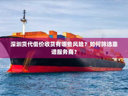 深圳货代低价收货有哪些风险？如何筛选靠谱服务商？
