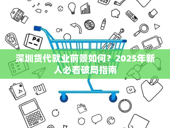 深圳货代就业前景如何?2025年新人必看破局指南 深圳货代就业前景如何?2025年新人必看破局指南