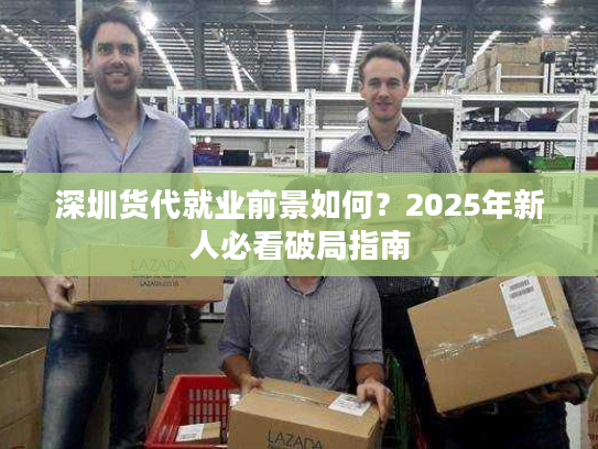 深圳货代就业前景如何?2025年新人必看破局指南 深圳货代就业前景如何?2025年新人必看破局指南