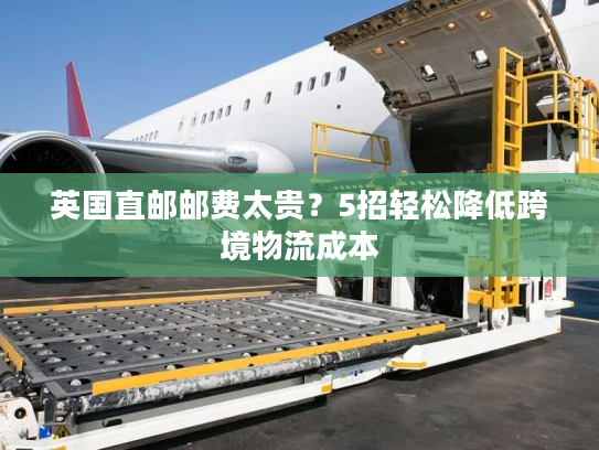 英国直邮邮费太贵？5招轻松降低跨境物流成本