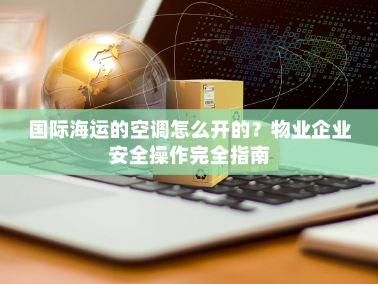 国际海运的空调怎么开的?物业企业安全操作完全指南 国际海运的空调怎么开的?物业企业安全操作完全指南