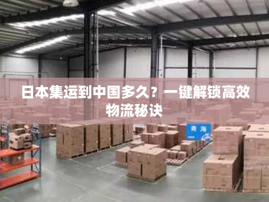 日本集运到中国多久？一键解锁高效物流秘诀