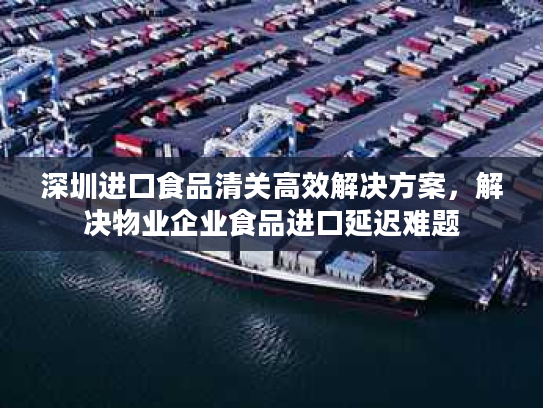 深圳进口食品清关高效解决方案,解决物业企业食品进口延迟难题 深圳进口食品清关高效解决方案,解决物业企业食品进口延迟难题