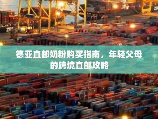 德亚直邮奶粉购买指南,年轻父母的跨境直邮攻略 德亚直邮奶粉购买指南,年轻父母的跨境直邮攻略