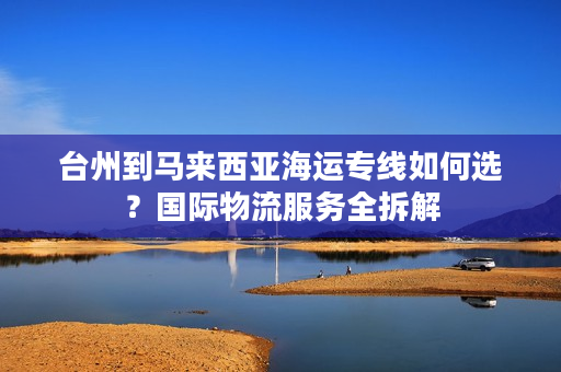 台州到马来西亚海运专线如何选？国际物流服务全拆解