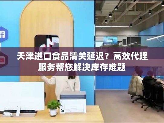 天津进口食品清关延迟？高效代理服务帮您解决库存难题