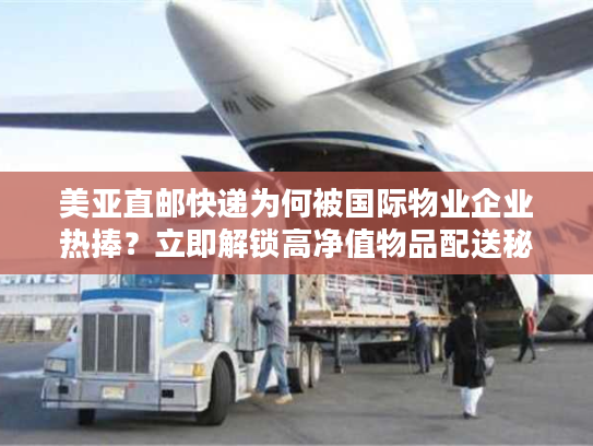 美亚直邮快递为何被国际物业企业热捧？立即解锁高净值物品配送秘籍