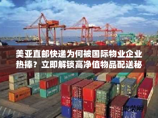 美亚直邮快递为何被国际物业企业热捧？立即解锁高净值物品配送秘籍