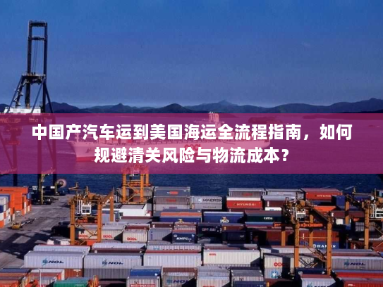 中国产汽车运到美国海运全流程指南，如何规避清关风险与物流成本？