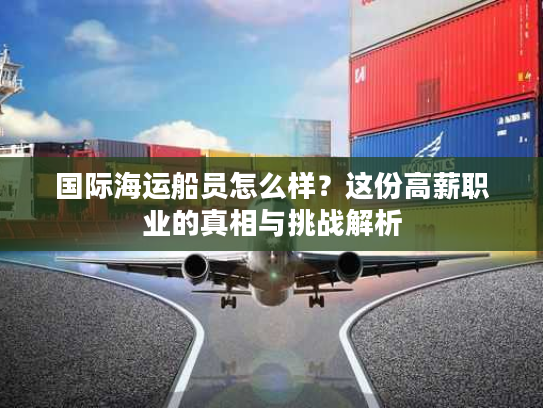 国际海运船员怎么样？这份高薪职业的真相与挑战解析