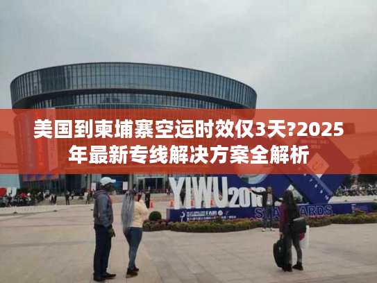 美国到柬埔寨空运时效仅3天?2025年最新专线解决方案全解析