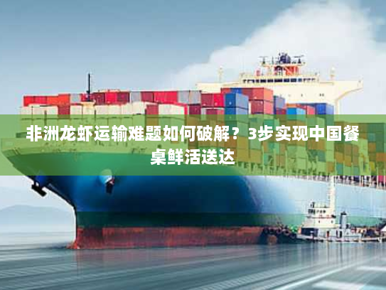 非洲龙虾运输难题如何破解?3步实现中国餐桌鲜活送达 非洲龙虾运输难题如何破解?3步实现中国餐桌鲜活送达