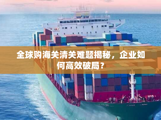 全球购海关清关难题揭秘,企业如何高效破局? 全球购海关清关难题揭秘,企业如何高效破局?